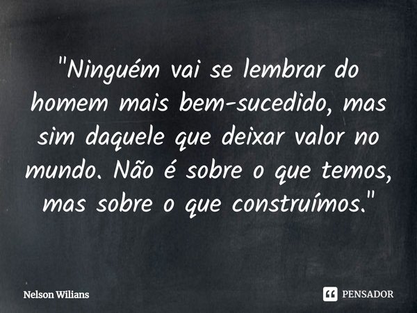 ⁠"Ninguém vai se lembrar do homem mais bem-sucedido, mas sim daquele que deixar valor no mundo. Não é sobre o que temos, mas sobre o que construímos."... Frase de Nelson Wilians.