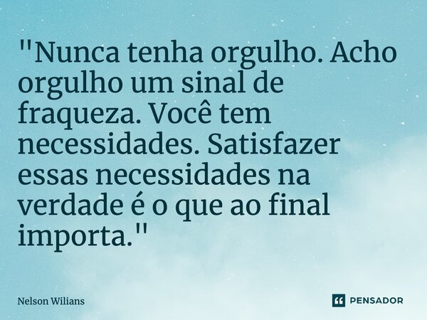 "Nunca tenha orgulho. Acho orgulho um sinal de fraqueza. Você tem necessidades. Satisfazer essas necessidades na verdade é o que ao final importa."⁠... Frase de Nelson Wilians.