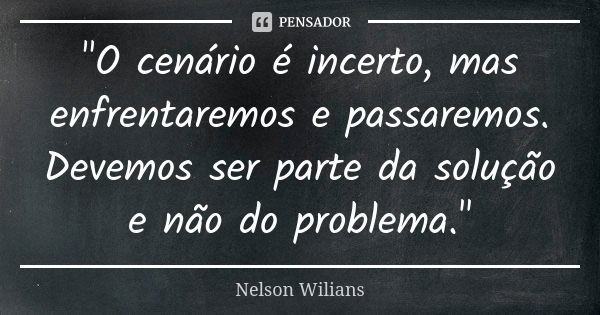 "O cenário é incerto, mas enfrentaremos e passaremos. Devemos ser parte da solução e não do problema."... Frase de Nelson Wilians.