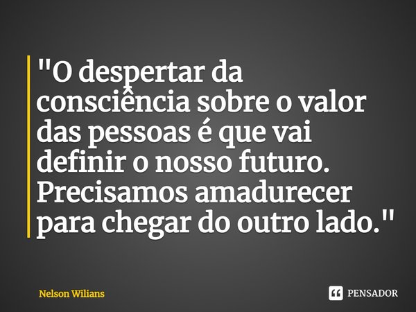 ⁠"O despertar da consciência sobre o valor das pessoas é que vai definir o nosso futuro. Precisamos amadurecer para chegar do outro lado."... Frase de Nelson Wilians.