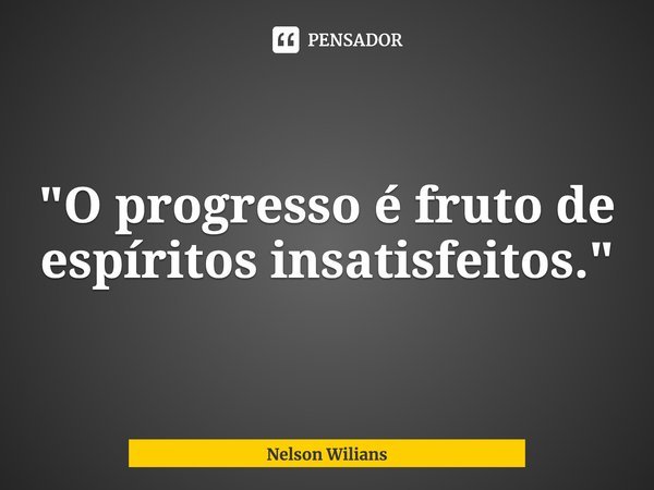 "O progresso é fruto de espíritos insatisfeitos."⁠... Frase de Nelson Wilians.