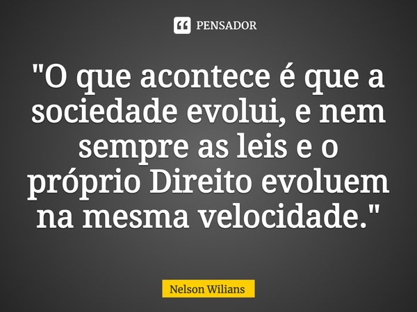 ⁠"O que acontece é que a sociedade evolui, e nem sempre as leis e o próprio Direito evoluem na mesma velocidade."... Frase de Nelson Wilians.