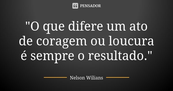 "O que difere um ato de coragem ou loucura é sempre o resultado."... Frase de Nelson Wilians.
