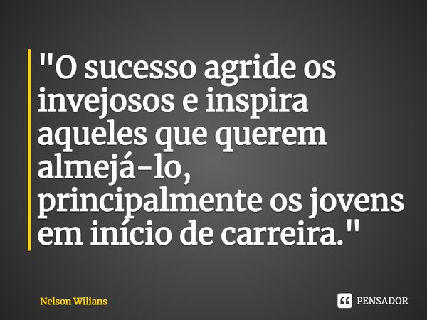 ⁠"O sucesso agride os invejosos e inspira aqueles que querem almejá-lo, principalmente os jovens em início de carreira."... Frase de Nelson Wilians.