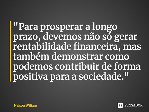 ⁠"Para prosperar a longo prazo, devemos não só gerar rentabilidade financeira, mas também demonstrar como podemos contribuir de forma positiva para a socie... Frase de Nelson Wilians.