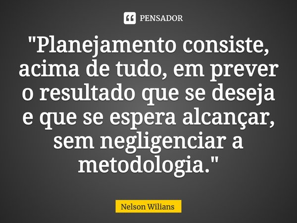 ⁠"Planejamento consiste, acima de tudo, em prever o resultado que se deseja e que se espera alcançar, sem negligenciar a metodologia."... Frase de Nelson Wilians.