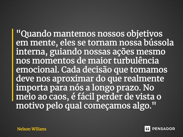 ⁠"Quando mantemos nossos objetivos em mente, eles se tornam nossa bússola interna, guiando nossas ações mesmo nos momentos de maior turbulência emocional. ... Frase de Nelson Wilians.