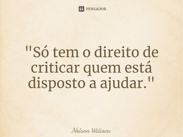 ⁠"Só tem o direito de criticar quem está disposto a ajudar."... Frase de Nelson Wilians.