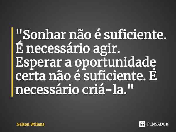 ⁠"Sonhar não é suficiente. É necessário agir. Esperar a oportunidade certa não é suficiente. É necessário criá-la."... Frase de Nelson Wilians.