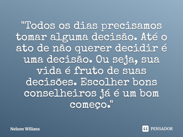 ⁠"Todos os dias precisamos tomar alguma decisão. Até o ato de não querer decidir é uma decisão. Ou seja, sua vida é fruto de suas decisões. Escolher bons c... Frase de Nelson Wilians.