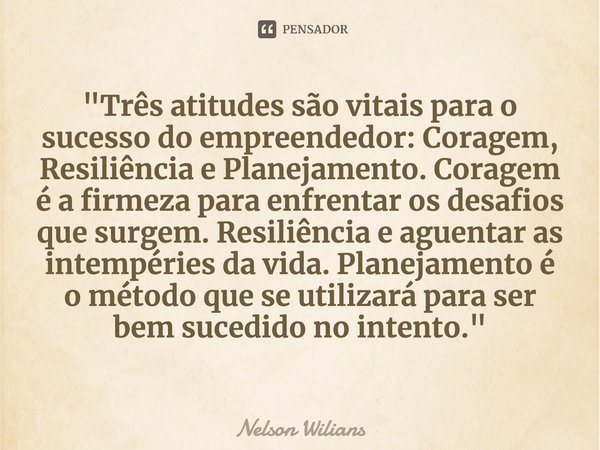 ⁠"Três atitudes são vitais para o sucesso do empreendedor: Coragem, Resiliência e Planejamento. Coragem é a firmeza para enfrentar os desafios que surgem. ... Frase de Nelson Wilians.