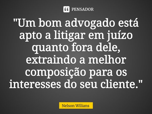 ⁠"Um bom advogado está apto a litigar em juízo quanto fora dele, extraindo a melhor composição para os interesses do seu cliente."... Frase de Nelson Wilians.