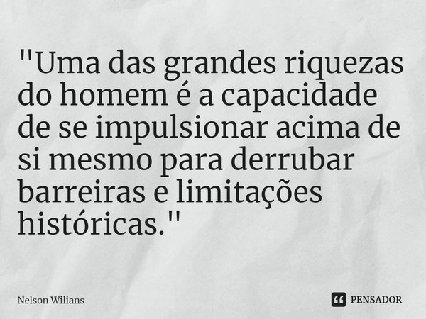 ⁠"Uma das grandes riquezas do homem é a capacidade de se impulsionar acima de si mesmo para derrubar barreiras e limitações históricas."... Frase de Nelson Wilians.
