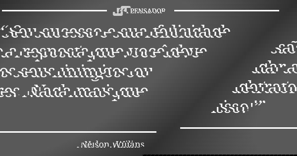 “ Seu sucesso e sua felicidade são a resposta que você deve dar aos seus inimigos ou detratores. Nada mais que isso!”... Frase de Nelson Wilians.