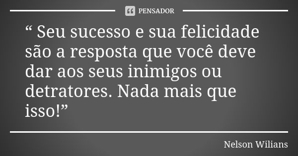 “ Seu sucesso e sua felicidade são a resposta que você deve dar aos seus inimigos ou detratores. Nada mais que isso!”... Frase de Nelson Wilians.