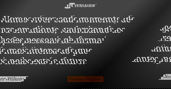 Vamos viver cada momento, de agora em diante, valorizando as relações pessoais de formai ainda mais intensa do que antes, pois nelas está o futuro.... Frase de Nelson Wilians.