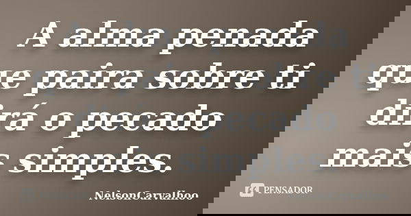 A alma penada que paira sobre ti dirá o pecado mais simples.... Frase de NelsonCarvalhoo.