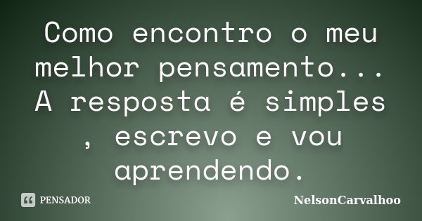 Como encontro o meu melhor pensamento... A resposta é simples , escrevo e vou aprendendo.... Frase de NelsonCarvalhoo.