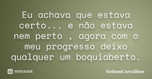 Eu achava que estava certo... e não estava nem perto , agora com o meu progresso deixo qualquer um boquiaberto.... Frase de NelsonCarvalhoo.