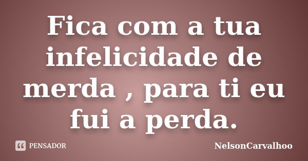 Fica com a tua infelicidade de merda , para ti eu fui a perda.... Frase de NelsonCarvalhoo.