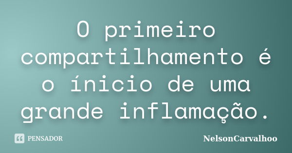 O primeiro compartilhamento é o ínicio de uma grande inflamação.... Frase de NelsonCarvalhoo.