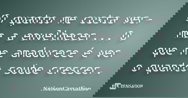 O quanto me custa ver-me a envelhecer... O que me amadurece é ver o quanto soube crescer.... Frase de NelsonCarvalhoo.