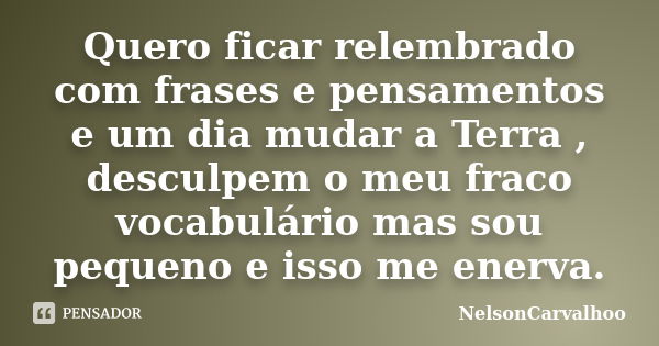 Quero ficar relembrado com frases e pensamentos e um dia mudar a Terra , desculpem o meu fraco vocabulário mas sou pequeno e isso me enerva.... Frase de NelsonCarvalhoo.