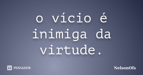 o vício é inimiga da virtude.... Frase de nelsonofs.