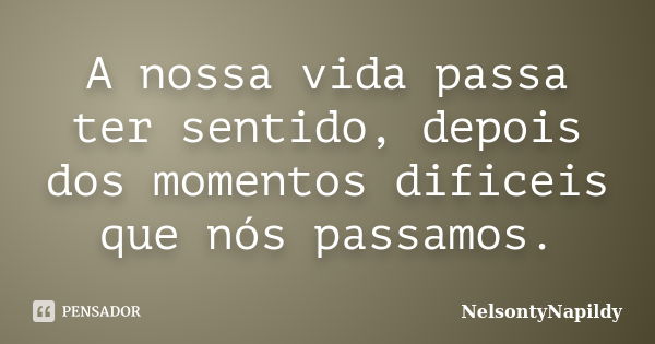 A nossa vida passa ter sentido, depois dos momentos dificeis que nós passamos.... Frase de NelsontyNapildy.