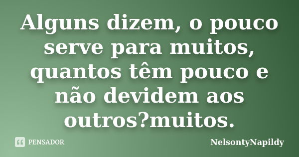 Alguns dizem, o pouco serve para muitos, quantos têm pouco e não devidem aos outros?muitos.... Frase de NelsontyNapildy.