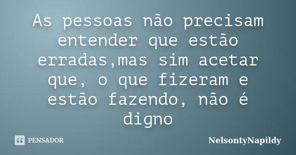 As pessoas não precisam entender que estão erradas,mas sim acetar que, o que fizeram e estão fazendo, não é digno... Frase de NelsontyNapildy.