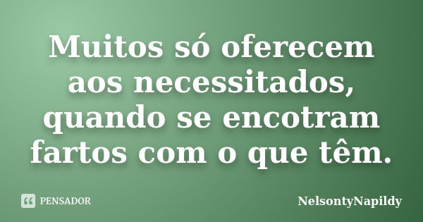 Muitos só oferecem aos necessitados, quando se encotram fartos com o que têm.... Frase de NelsontyNapildy.