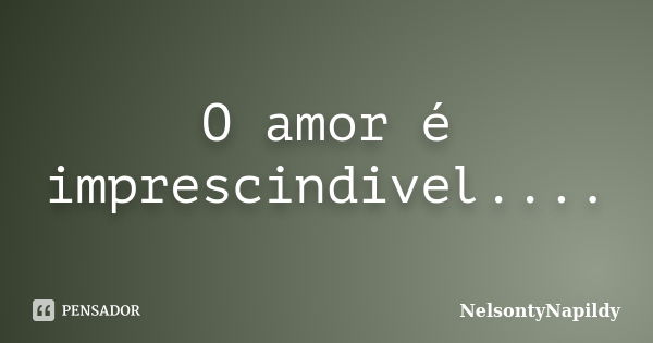 O amor é imprescindivel....... Frase de Nelsontynapildy.