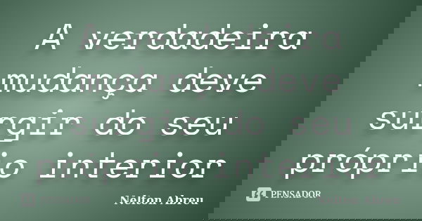 A verdadeira mudança deve surgir do seu próprio interior... Frase de Nelton Abreu.