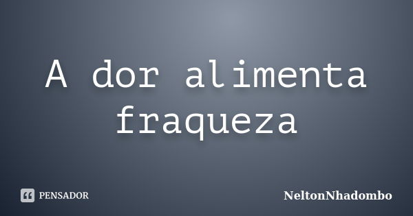 A dor alimenta fraqueza... Frase de NeltonNhadombo.