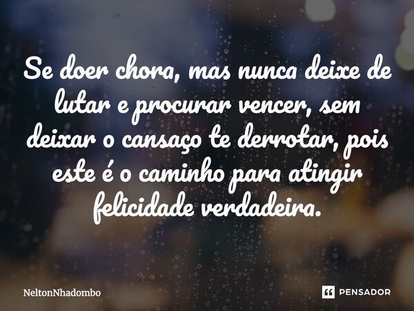 Se doer chora, mas nunca deixe de lutar e procurar vencer, sem deixar o cansaço te derrotar, pois este é o caminho para atingir felicidade verdadeira.... Frase de NeltonNhadombo.