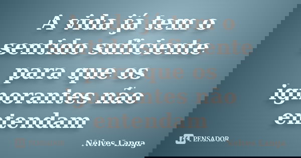 A vida já tem o sentido suficiente para que os ignorantes não entendam... Frase de Nelves langa.