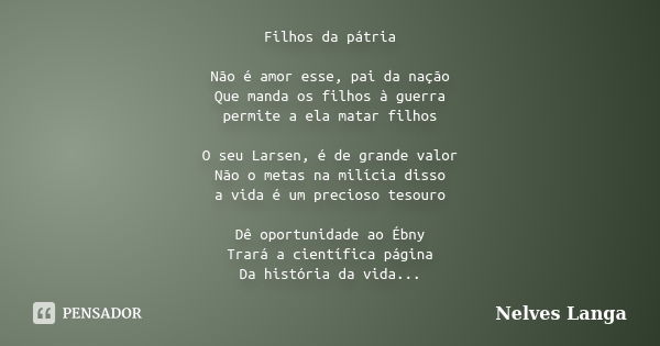 Filhos da pátria Não é amor esse, pai da nação Que manda os filhos à guerra permite a ela matar filhos O seu Larsen, é de grande valor Não o metas na milícia di... Frase de Nelves Langa.