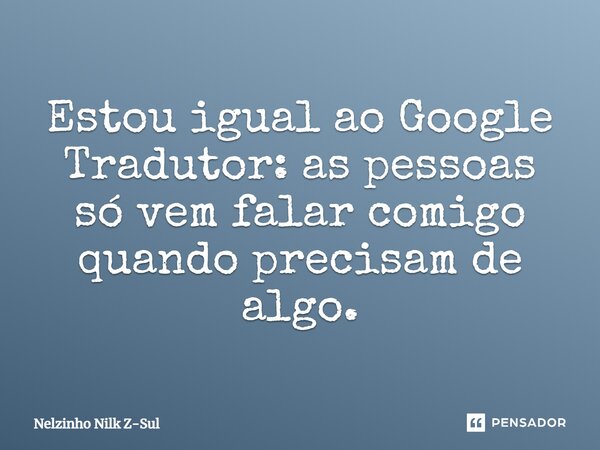 Estou igual ao Google Tradutor: as pessoas só vem falar comigo quando precisam de algo.... Frase de Nelzinho Nilk Z-Sul.