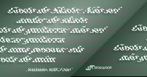 Gosto de Skate: Não sei andar de skate. Gosto de guitarra: não sei tocar guitarra. Gosto de uma pessoa: ela não gosta de mim.... Frase de Nelzinho Nilk Z-Sul.