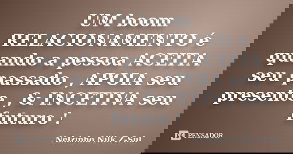 UM boom RELACIONAMENTO é quando a pessoa ACEITA seu passado , APOIA seu presente , & INCETIVA seu futuro !... Frase de Nelzinho Nilk Z-Sul.
