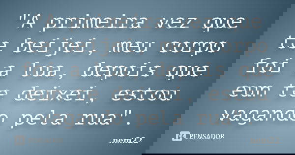 "A primeira vez que te beijei, meu corpo foi a lua, depois que eun te deixei, estou vagando pela rua".... Frase de nem22.