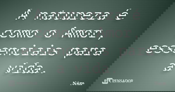 A natureza é como o Amor, essenciais para a vida.... Frase de Nem.
