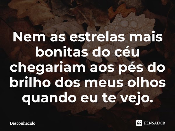 ⁠Nem as estrelas mais bonitas do céu chegariam aos pés do brilho dos meus olhos quando eu te vejo.