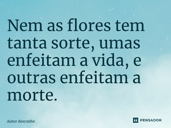⁠Nem as flores tem tanta sorte, umas enfeitam a vida, e outras enfeitam a morte.... Frase de Autor desconhecido.