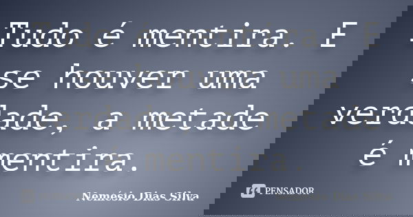 Tudo é mentira. E se houver uma verdade, a metade é mentira.... Frase de Nemésio Dias Silva.