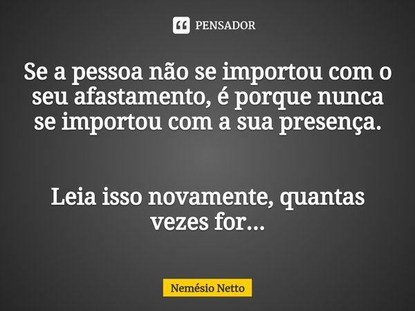 ⁠Se a pessoa não se importou com o seu afastamento, é porque nunca se importou com a sua presença. Leia isso novamente, quantas vezes for...... Frase de Nemésio Netto.