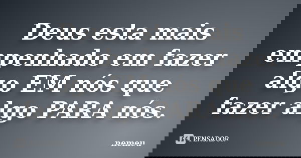 Deus esta mais empenhado em fazer algo EM nós que fazer algo PARA nós.... Frase de nemeu.