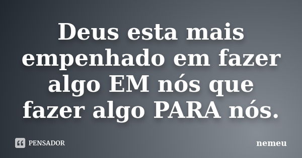 Deus esta mais empenhado em fazer algo EM nós que fazer algo PARA nós.... Frase de nemeu.