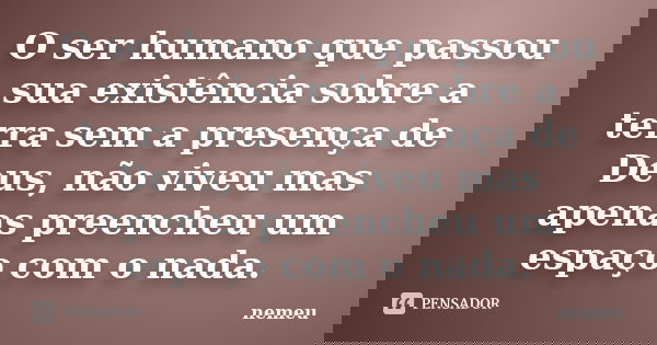 O ser humano que passou sua existência sobre a terra sem a presença de Deus, não viveu mas apenas preencheu um espaço com o nada.... Frase de nemeu.